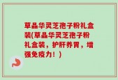 草晶华灵芝孢子粉礼盒装(草晶华灵芝孢子粉礼盒装，护肝养胃，增强免疫力！)