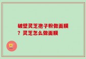 破壁灵芝孢子粉做面膜？灵芝怎么做面膜
