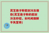 灵芝孢子粉密封冷冻保存(灵芝孢子粉的密封冷冻妙招，长时间保鲜不失营养)