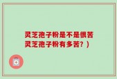 灵芝孢子粉是不是很苦灵芝孢子粉有多苦？)