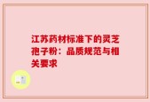江苏药材标准下的灵芝孢子粉：品质规范与相关要求