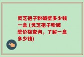 灵芝孢子粉破壁多少钱一盒 (灵芝孢子粉破壁价格查询，了解一盒多少钱)