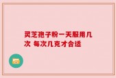 灵芝孢子粉一天服用几次 每次几克才合适
