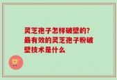 灵芝孢子怎样破壁的？最有效的灵芝孢子粉破壁技术是什么