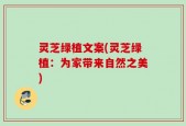 灵芝绿植文案(灵芝绿植：为家带来自然之美)