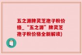 五之源牌灵芝孢子粉价格_“五之源”牌灵芝孢子粉价格全新解读)