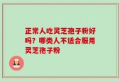 正常人吃灵芝孢子粉好吗？哪类人不适合服用灵芝孢子粉