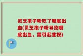 灵芝孢子粉吃了眼底出血(灵芝孢子粉导致眼底出血，需引起重视)