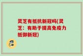 灵芝有抵抗新冠吗(灵芝：有助于提高免疫力抵御新冠)