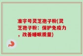 准字号灵芝孢子粉(灵芝孢子粉：保护免疫力，改善睡眠质量)