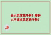 去火灵芝孢子粉？哪种人不宜吃灵芝孢子粉？