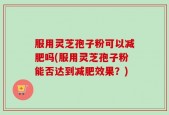 服用灵芝孢子粉可以减肥吗(服用灵芝孢子粉能否达到减肥效果？)