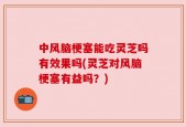 中风脑梗塞能吃灵芝吗有效果吗(灵芝对风脑梗塞有益吗？)