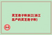 灵芝孢子粉浙江(浙江出产的灵芝孢子粉)