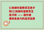 仁和御珍堂牌灵芝孢子粉(仁和御珍堂牌灵芝孢子粉 —— 提升健康和免疫力的自然选择)