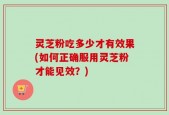 灵芝粉吃多少才有效果(如何正确服用灵芝粉才能见效？)
