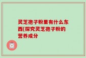 灵芝孢子粉里有什么东西(探究灵芝孢子粉的营养成分