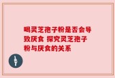 喝灵芝孢子粉是否会导致厌食 探究灵芝孢子粉与厌食的关系