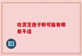 吃灵芝孢子粉可能有哪些不适