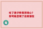 吃了孢子粉竟然烧心？你可能忽视了这些潜在