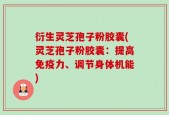 衍生灵芝孢子粉胶囊(灵芝孢子粉胶囊：提高免疫力、调节身体机能)