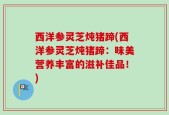 西洋参灵芝炖猪蹄(西洋参灵芝炖猪蹄：味美营养丰富的滋补佳品！)