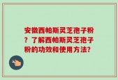 安徽西帕斯灵芝孢子粉？了解西帕斯灵芝孢子粉的功效和使用方法？