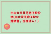 中山大学灵芝孢子粉价格(山大灵芝孢子粉火爆销售，价格诱人！)