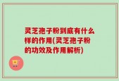 灵芝孢子粉到底有什么样的作用(灵芝孢子粉的功效及作用解析)