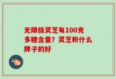 无限极灵芝每100克多糖含量？灵芝粉什么牌子的好
