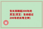 生长周期超200年的灵芝(灵芝：生命超过200年的长寿之神)