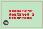 康依道牌灵芝孢子粉(康依道灵芝孢子粉：强化免疫力的秘密武器