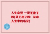 人生皂苷 一灵芝孢子粉(灵芝孢子粉：洗净人生中的皂苷)