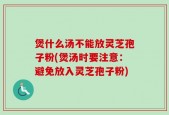 煲什么汤不能放灵芝孢子粉(煲汤时要注意：避免放入灵芝孢子粉)