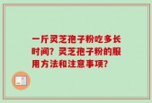 一斤灵芝孢子粉吃多长时间？灵芝孢子粉的服用方法和注意事项？