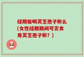 经期能喝灵芝孢子粉么(女性经期期间可否食用灵芝孢子粉？)