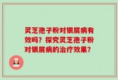 灵芝孢子粉对银屑病有效吗？探究灵芝孢子粉对银屑病的治疗效果？