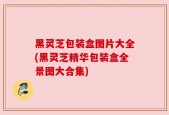 黑灵芝包装盒图片大全(黑灵芝精华包装盒全景图大合集)