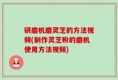 研磨机磨灵芝的方法视频(制作灵芝粉的磨机使用方法视频)