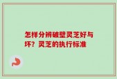 怎样分辨破壁灵芝好与坏？灵芝的执行标准