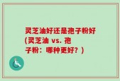 灵芝油好还是孢子粉好(灵芝油 vs. 孢子粉：哪种更好？)