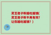 灵芝孢子粉越吃越饿(灵芝孢子粉不再有效？让你越吃越饿？)