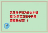 灵芝孢子粉为什么叫破壁(为何灵芝孢子粉需要破壁处理？)