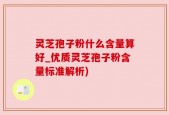 灵芝孢子粉什么含量算好_优质灵芝孢子粉含量标准解析)