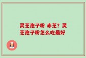 灵芝孢子粉 赤芝？灵芝孢子粉怎么吃最好