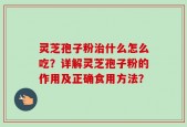 灵芝孢子粉治什么怎么吃？详解灵芝孢子粉的作用及正确食用方法？
