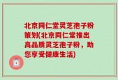 北京同仁堂灵芝孢子粉策划(北京同仁堂推出高品质灵芝孢子粉，助您享受健康生活)