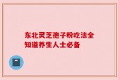 东北灵芝孢子粉吃法全知道养生人士必备