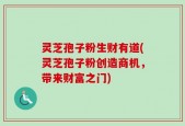 灵芝孢子粉生财有道(灵芝孢子粉创造商机，带来财富之门)