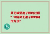 灵芝破壁孢子粉的过程？详解灵芝孢子粉的制作方法？